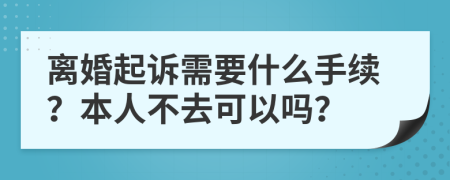 离婚起诉需要什么手续？本人不去可以吗？