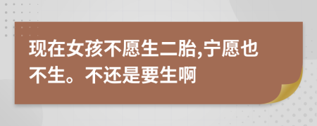 现在女孩不愿生二胎,宁愿也不生。不还是要生啊