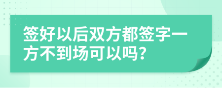 签好以后双方都签字一方不到场可以吗？