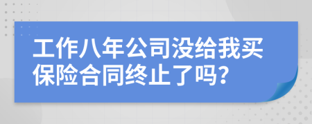 工作八年公司没给我买保险合同终止了吗？