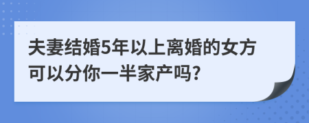 夫妻结婚5年以上离婚的女方可以分你一半家产吗?