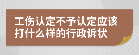 工伤认定不予认定应该打什么样的行政诉状