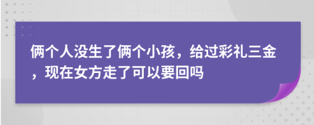 俩个人没生了俩个小孩，给过彩礼三金，现在女方走了可以要回吗