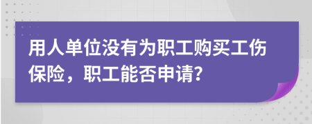 用人单位没有为职工购买工伤保险，职工能否申请？