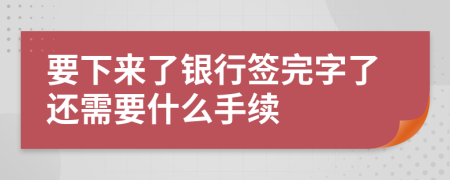 要下来了银行签完字了还需要什么手续