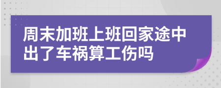 周末加班上班回家途中出了车祸算工伤吗