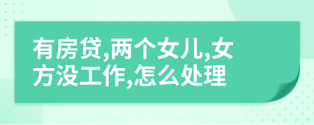 有房贷,两个女儿,女方没工作,怎么处理
