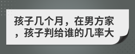 孩子几个月，在男方家，孩子判给谁的几率大