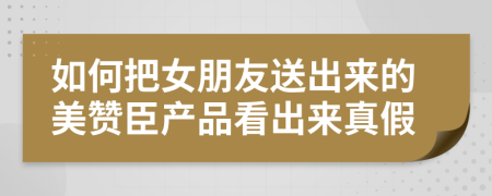 如何把女朋友送出来的美赞臣产品看出来真假