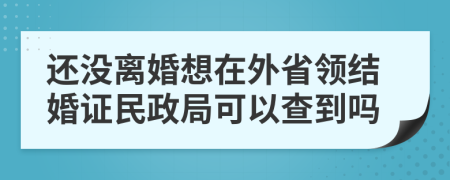 还没离婚想在外省领结婚证民政局可以查到吗