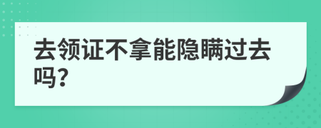 去领证不拿能隐瞒过去吗？