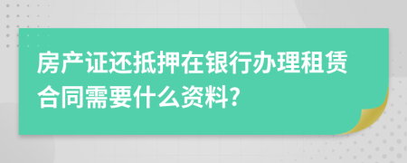 房产证还抵押在银行办理租赁合同需要什么资料?