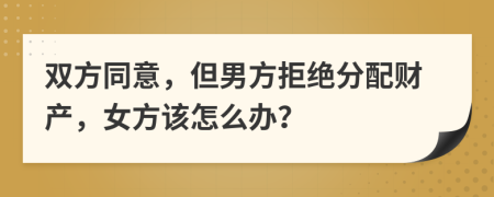 双方同意，但男方拒绝分配财产，女方该怎么办？