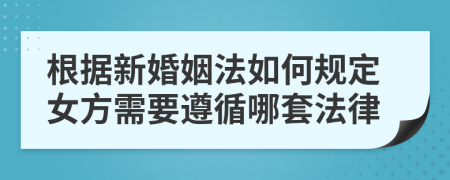 根据新婚姻法如何规定女方需要遵循哪套法律