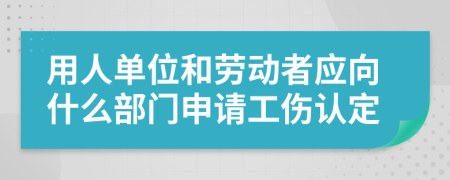 用人单位和劳动者应向什么部门申请工伤认定