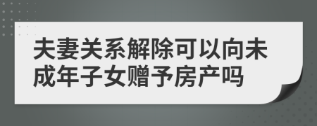 夫妻关系解除可以向未成年子女赠予房产吗