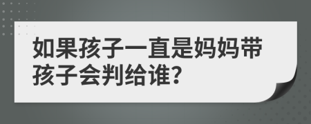 如果孩子一直是妈妈带孩子会判给谁？