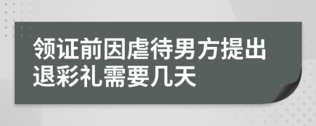 领证前因虐待男方提出退彩礼需要几天