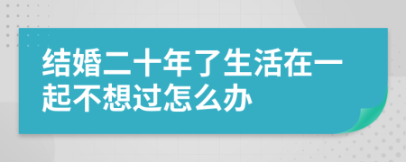 结婚二十年了生活在一起不想过怎么办