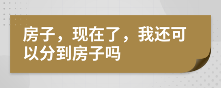 房子，现在了，我还可以分到房子吗