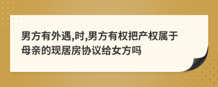 男方有外遇,时,男方有权把产权属于母亲的现居房协议给女方吗