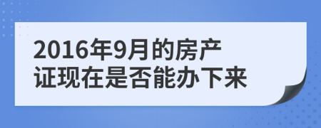 2016年9月的房产证现在是否能办下来