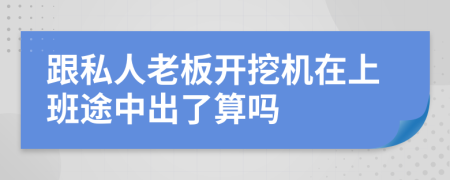 跟私人老板开挖机在上班途中出了算吗