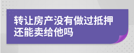 转让房产没有做过抵押还能卖给他吗