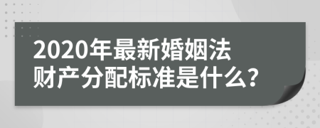 2020年最新婚姻法财产分配标准是什么？