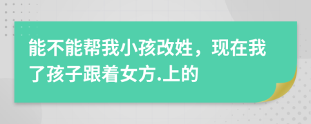 能不能帮我小孩改姓，现在我了孩子跟着女方.上的