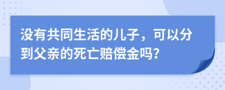 没有共同生活的儿子，可以分到父亲的死亡赔偿金吗？