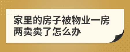 家里的房子被物业一房两卖卖了怎么办