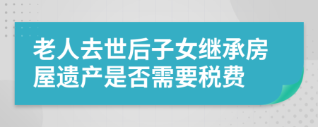 老人去世后子女继承房屋遗产是否需要税费