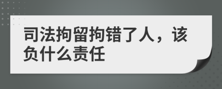 司法拘留拘错了人，该负什么责任