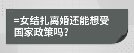 =女结扎离婚还能想受国家政策吗?