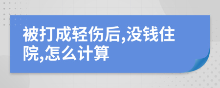 被打成轻伤后,没钱住院,怎么计算