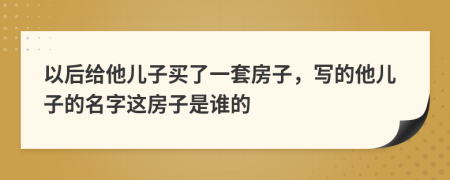 以后给他儿子买了一套房子，写的他儿子的名字这房子是谁的