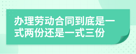 办理劳动合同到底是一式两份还是一式三份