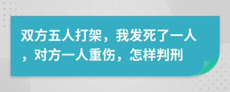 双方五人打架，我发死了一人，对方一人重伤，怎样判刑