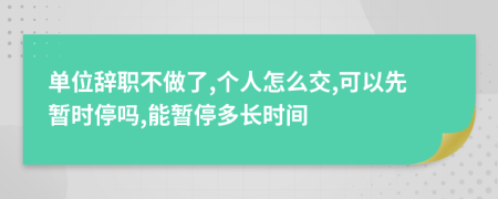 单位辞职不做了,个人怎么交,可以先暂时停吗,能暂停多长时间