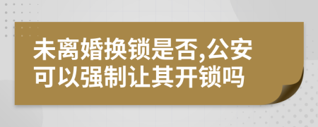 未离婚换锁是否,公安可以强制让其开锁吗