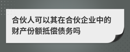 合伙人可以其在合伙企业中的财产份额抵偿债务吗