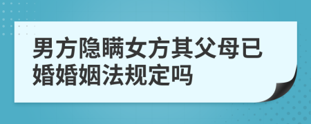 男方隐瞒女方其父母已婚婚姻法规定吗