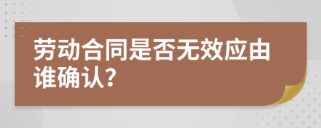 劳动合同是否无效应由谁确认？