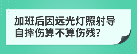 加班后因远光灯照射导自摔伤算不算伤残？