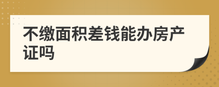 不缴面积差钱能办房产证吗