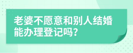 老婆不愿意和别人结婚能办理登记吗？