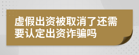 虚假出资被取消了还需要认定出资诈骗吗