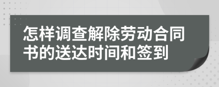 怎样调查解除劳动合同书的送达时间和签到