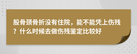 股骨颈骨折没有住院，能不能凭上伤残？什么时候去做伤残鉴定比较好